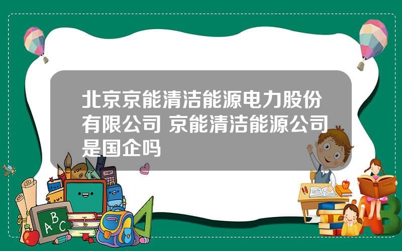 北京京能清洁能源电力股份有限公司 京能清洁能源公司是国企吗